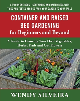 Container and Raised Bed Gardening for Beginners and Beyond: A Guide to Growing Your Own Vegetables, Herbs, Fruit and Cut Flowers - Silveira, Wendy