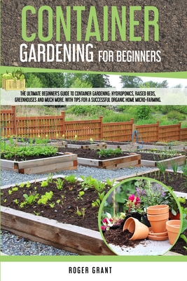 Container Gardening For Beginners: The Ultimate Beginner's Guide to Container Gardening: Hydroponics, Raised Beds, Greenhouses and Much More. with Tips for a Successful Organic Home Micro-Farming. - Grant, Roger