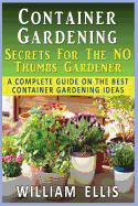 Container Gardening - Secrets for the No Thumbs Gardener: - A Complete Guide on the Best Container Gardening Ideas