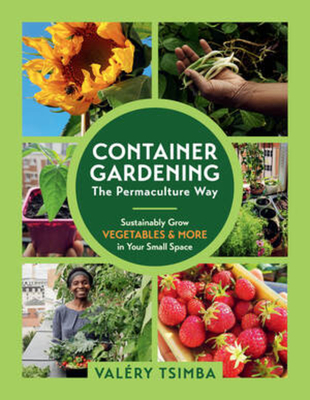 Container Gardening - The Permaculture Way: Sustainably Grow Vegetables and More in Your Small Space - Tsimba, Valry
