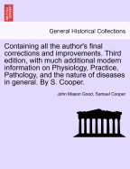 Containing All the Author's Final Corrections and Improvements. Third Edition, with Much Additional Modern Information on Physiology, Practice, Pathology, and the Nature of Diseases in General. by S. Cooper.