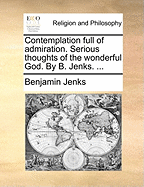 Contemplation Full of Admiration. Serious Thoughts of the Wonderful God. by B. Jenks. ...