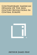 Contemporary American Opinion of the Mid-Century Revolutions in Central Europe: A Thesis in History Presented to the Faculty of the Graduate School of the University of Pennsylvania in Partial Fulfillment of the Requirements for the Degree of Doctor of PH