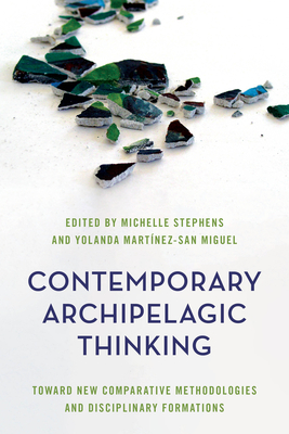 Contemporary Archipelagic Thinking: Toward New Comparative Methodologies and Disciplinary Formations - Michelle Stephens, Michelle Stephens (Editor), and Martnez-San Miguel, Yolanda (Editor)