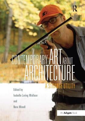 Contemporary Art About Architecture: A Strange Utility - Wallace, Isabelle Loring (Editor), and Wendl, Nora (Editor)