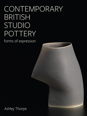 Contemporary British Studio Pottery: Forms of Expression - Thorpe, Ashley