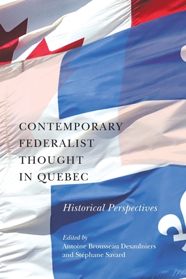 Contemporary Federalist Thought in Quebec: Historical Perspectives Volume 11 - Brousseau Desaulniers, Antoine (Editor), and Savard, Stphane (Editor), and Baker, Mary (Translated by)