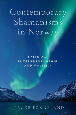 Contemporary Shamanisms in Norway: Religion, Entrepreneurship, and Politics - Fonneland, Trude