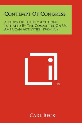 Contempt of Congress: A Study of the Prosecutions Initiated by the Committee on Un-American Activities, 1945-1957 - Beck, Carl