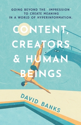 Content, Creators & Human Beings: Going beyond the "impression" to create meaning in a world of hyperinformation - Banks, David