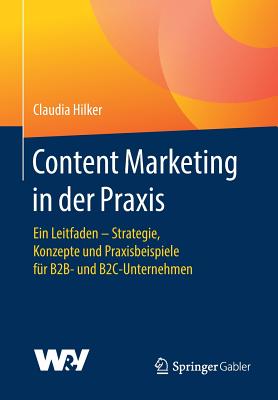 Content Marketing in Der Praxis: Ein Leitfaden - Strategie, Konzepte Und Praxisbeispiele Fur B2B- Und B2c-Unternehmen - Hilker, Claudia