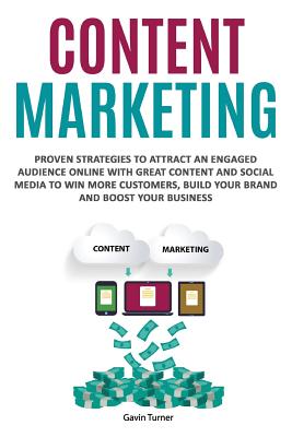 Content Marketing: Proven Strategies to Attract an Engaged Audience Online with Great Content and Social Media to Win More Customers, Build your Brand and Boost your Business - Turner, Gavin