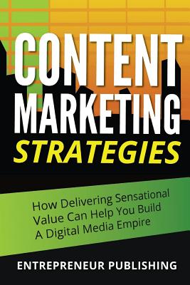 Content Marketing Strategies: How Delivering Sensational Value Can Help You Build A Digital Media Empire - Publishing, Entrepreneur