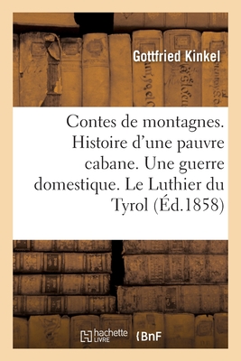 Contes de Montagnes. Histoire d'Une Pauvre Cabane. Une Guerre Domestique. Le Luthier Du Tyrol: L'Auberge Du Plat d'?tain. Un Coeur G?n?reux. Un Plaideur Opini?tre. Histoire de Mohammed Le Laid - Kinkel, Gottfried