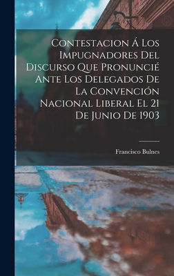 Contestacion  Los Impugnadores Del Discurso Que Pronunci Ante Los Delegados De La Convencin Nacional Liberal El 21 De Junio De 1903 - Bulnes, Francisco