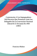 Contestacion A Los Impugnadores Del Discurso Que Pronuncie Ante Los Delegados De La Convencion Nacional Liberal El 21 De Junio De 1903 (1903)