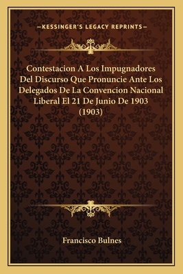 Contestacion A Los Impugnadores Del Discurso Que Pronuncie Ante Los Delegados De La Convencion Nacional Liberal El 21 De Junio De 1903 (1903) - Bulnes, Francisco