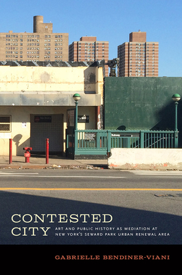 Contested City: Art and Public History as Mediation at New York's Seward Park Urban Renewal Area - Bendiner-Viani, Gabrielle