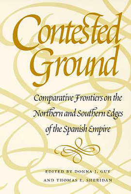 Contested Ground: Comparative Frontiers on the Northern and Southern Edges of the Spanish Empire - Guy, Donna J (Editor), and Sheridan, Thomas E (Editor)