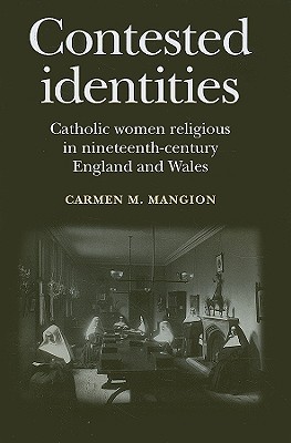 Contested Identities: Catholic Women Religious in Nineteenth-Century England and Wales - Mangion, Carmen M