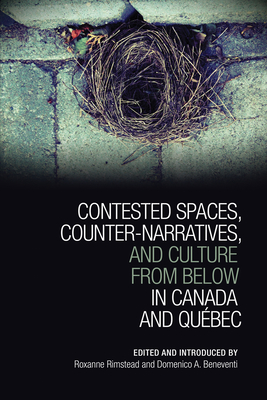 Contested Spaces, Counter-Narratives, and Culture from Below in Canada and Qubec - Rimstead, Roxanne (Editor), and Beneventi, Domenic A (Editor)