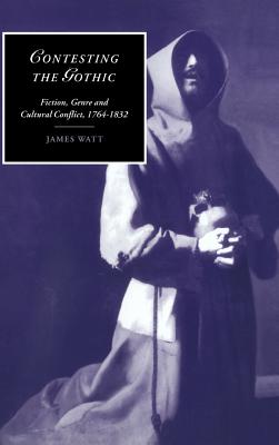 Contesting the Gothic: Fiction, Genre and Cultural Conflict, 1764-1832 - Watt, James