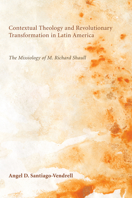 Contextual Theology and Revolutionary Transformation in Latin America: The Missiology of M. Richard Shaull - Santiago-Vendrell, Angel D