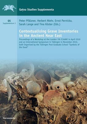 Contextualising Grave Inventories in the Ancient Near East: Proceedings of a Workshop at the London 7th Icaane in April 2010 and an International Symposium in Tubingen in November 2010, Both Organised by the Tubingen Post-Graduate School 'Symbols of... - Pfalzner, Peter (Editor), and Niehr, Herbert (Editor), and Pernicka, Ernst (Editor)
