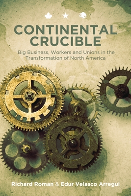 Continental Crucible: Big Business, Workers and Unions in the Transformation of North America - Arregui, Edur Velasco, and Roman, Richard
