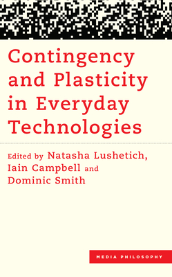 Contingency and Plasticity in Everyday Technologies - Lushetich, Natasha (Editor), and Campbell, Iain (Editor), and Smith, Dominic (Editor)