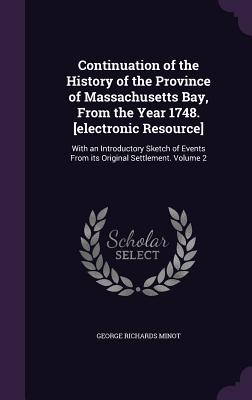 Continuation of the History of the Province of Massachusetts Bay, From the Year 1748. [electronic Resource]: With an Introductory Sketch of Events From its Original Settlement. Volume 2 - Minot, George Richards