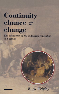 Continuity, Chance and Change: The Character of the Industrial Revolution in England - Wrigley, E A
