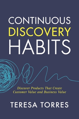 Continuous Discovery Habits: Discover Products that Create Customer Value and Business Value - Torres, Teresa
