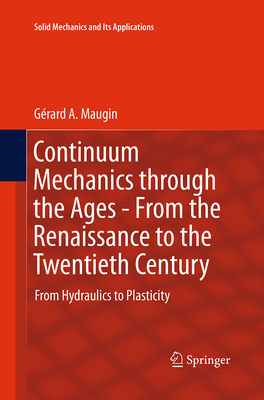 Continuum Mechanics Through the Ages - From the Renaissance to the Twentieth Century: From Hydraulics to Plasticity - Maugin, Grard a