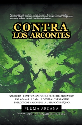 Contra Los Arcontes - Sabidur?a Herm?tica, Gn?stica Y Secretos Alqu?micos Para Ganar La Batalla Contra Los Parsitos Energ?ticos Y Alcanzar La Liberaci?n Ps?quica - Arcana, Pluma, and Freixedo, Cynthia de Salvador