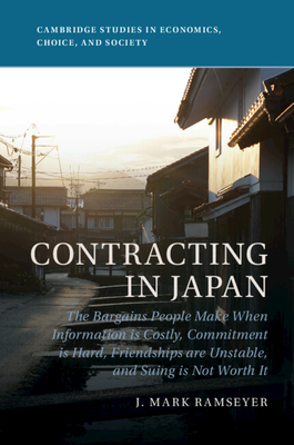 Contracting in Japan: The Bargains People Make When Information Is Costly, Commitment Is Hard, Friendships Are Unstable, and Suing Is Not Worth It - Ramseyer, J Mark