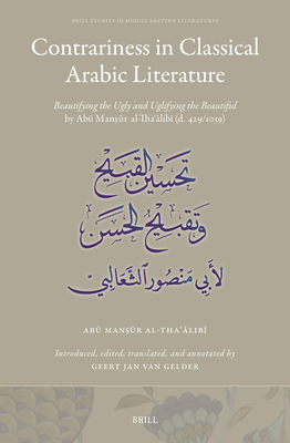Contrariness in Classical Arabic Literature: Beautifying the Ugly and Uglifying the Beautiful by Ab  Man  r Al-Tha  lib  (D. 429/1038) - Al-Tha  lib , Ab  Man  r, and Van Gelder, Geert Jan (Translated by)