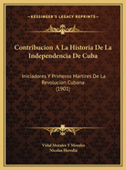 Contribucion a la Historia de La Independencia de Cuba: Iniciadores y Primeros Martires de La Revolucion Cubana (1901)