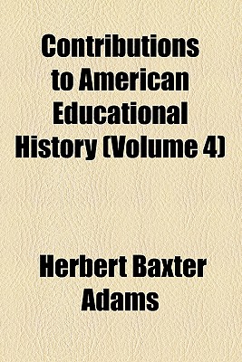 Contributions to American Educational History Volume 4 - Adams, Herbert Baxter, Professor