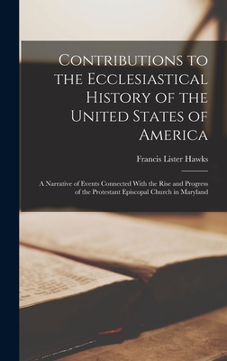 Contributions to the Ecclesiastical History of the United States of America: A Narrative of Events Connected With the Rise and Progress of the Protestant Episcopal Church in Maryland - Hawks, Francis Lister