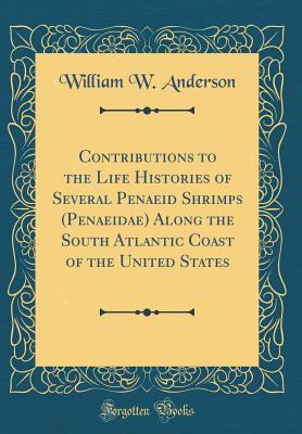 Contributions to the Life Histories of Several Penaeid Shrimps (Penaeidae) Along the South Atlantic Coast of the United States (Classic Reprint) - Anderson, William W