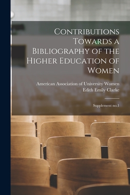 Contributions Towards a Bibliography of the Higher Education of Women: Supplement No.1 - American Association of University Wo (Creator), and Clarke, Edith Emily 1859-