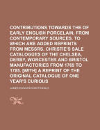 Contributions Towards the History of Early English Porcelain, from Contemporary Sources. to Which Are Added Reprints from Messrs. Christie's Sale Catalogues of the Chelsea, Derby, Worcester and Bristol Manufactories from 1769 to 1785. [With] a Reprint of