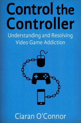 Control the Controller: Understanding and Resolving Video Game Addiction - O'Connor, Ciaran