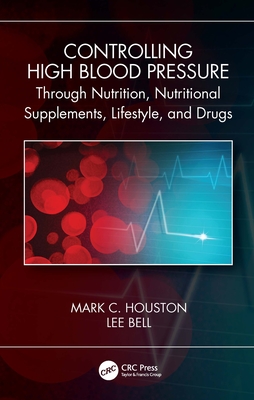 Controlling High Blood Pressure through Nutrition, Supplements, Lifestyle and Drugs - Houston, Mark C., and Bell, Lee