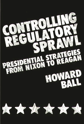 Controlling Regulatory Sprawl: Presidential Strategies from Nixon to Reagan - Ball, Howard