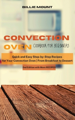 Convection Oven Cookbook for Beginners: Quick and Easy Step-by-Step Recipes for Your Convection Oven From Breakfast to Dessert - Mount, Billie