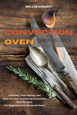 Convection Oven Cookbook for Everyone: Delicious, Time-Saving, and Easy-to-Cook Countertop Convection Oven Recipes. For Beginners and Advanced Users - Mount, Billie