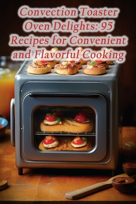 Convection Toaster Oven Delights: 95 Recipes for Convenient and Flavorful Cooking - Deli, Sugar And Spice