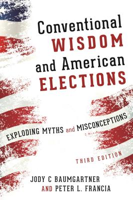 Conventional Wisdom and American Elections: Exploding Myths, Exploring Misconceptions - Baumgartner, Jody C, and Francia, Peter L, Professor